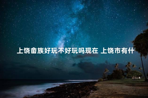 上饶畲族好玩不好玩吗现在 上饶市有什么好玩的景点
